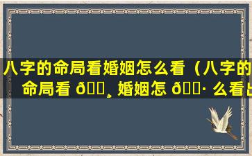 八字的命局看婚姻怎么看（八字的命局看 🌸 婚姻怎 🌷 么看出来）